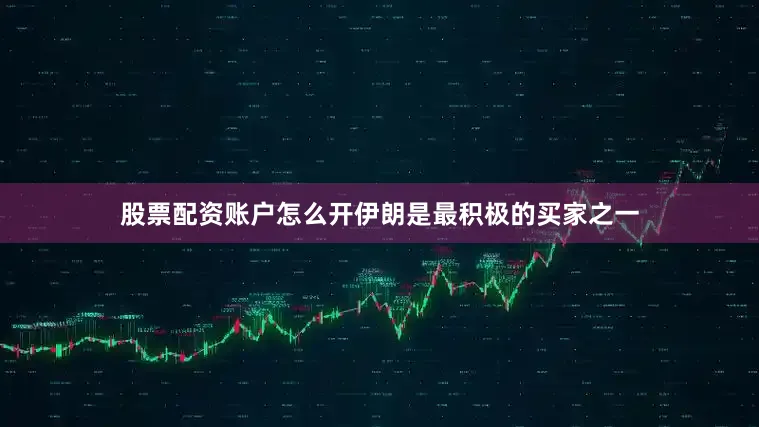股票配资账户怎么开伊朗是最积极的买家之一