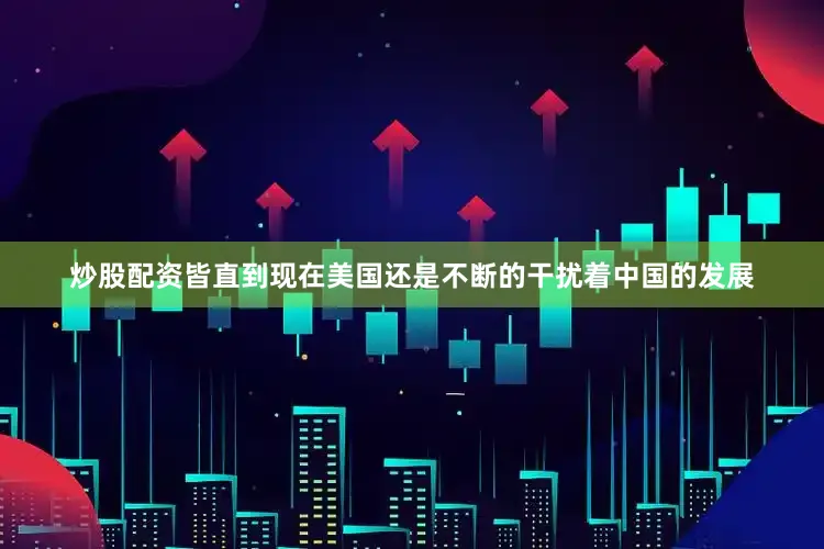 炒股配资皆直到现在美国还是不断的干扰着中国的发展
