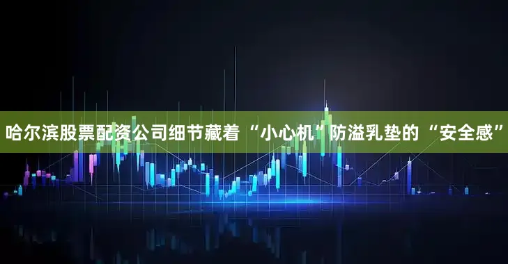 哈尔滨股票配资公司细节藏着 “小心机”防溢乳垫的 “安全感”
