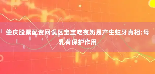 肇庆股票配资网误区宝宝吃夜奶易产生蛀牙真相:母乳有保护作用
