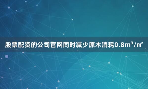 股票配资的公司官网同时减少原木消耗0.8m³/㎡