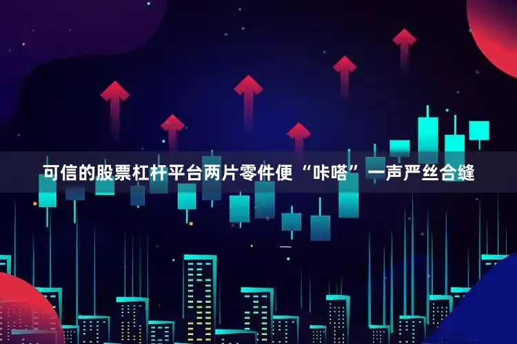可信的股票杠杆平台两片零件便 “咔嗒” 一声严丝合缝