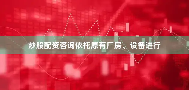 炒股配资咨询依托原有厂房、设备进行