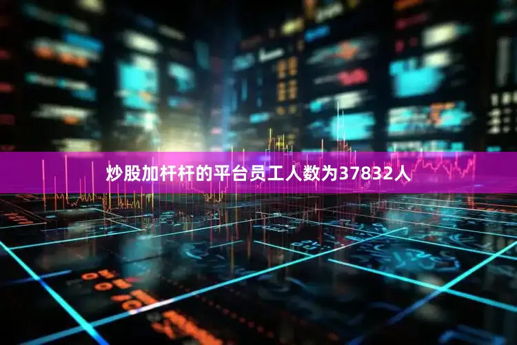 炒股加杆杆的平台员工人数为37832人
