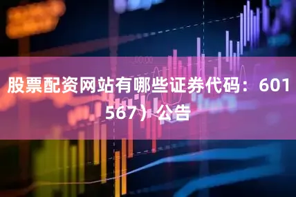 股票配资网站有哪些证券代码：601567）公告