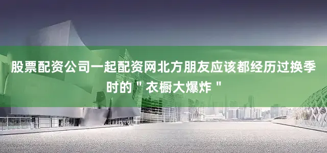 股票配资公司一起配资网北方朋友应该都经历过换季时的＂衣橱大爆炸＂