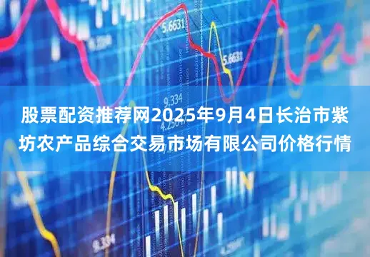 股票配资推荐网2025年9月4日长治市紫坊农产品综合交易市场有限公司价格行情