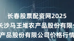 长春股票配资网2025年9月4日长沙马王堆农产品股份有限公司价格行情