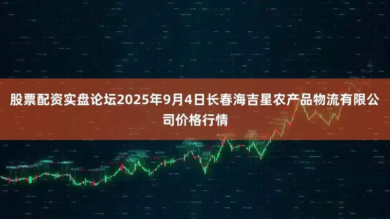 股票配资实盘论坛2025年9月4日长春海吉星农产品物流有限公司价格行情