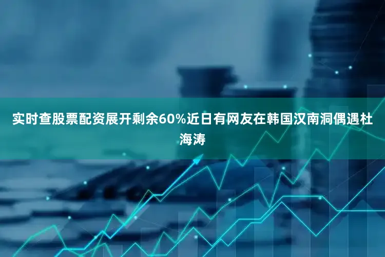 实时查股票配资展开剩余60%近日有网友在韩国汉南洞偶遇杜海涛
