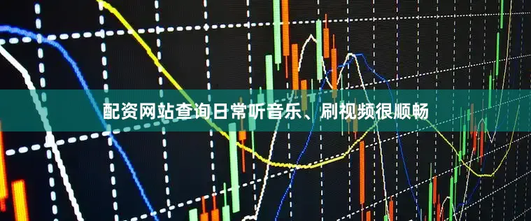 配资网站查询日常听音乐、刷视频很顺畅