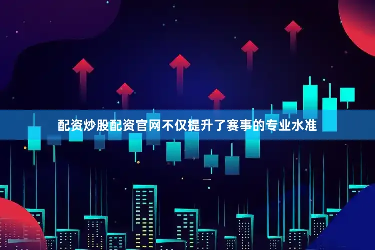 配资炒股配资官网不仅提升了赛事的专业水准