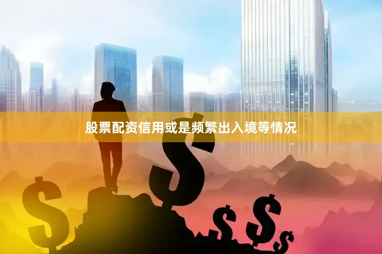 股票配资信用或是频繁出入境等情况