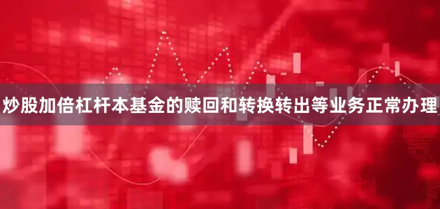 炒股加倍杠杆本基金的赎回和转换转出等业务正常办理
