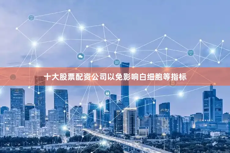 十大股票配资公司以免影响白细胞等指标