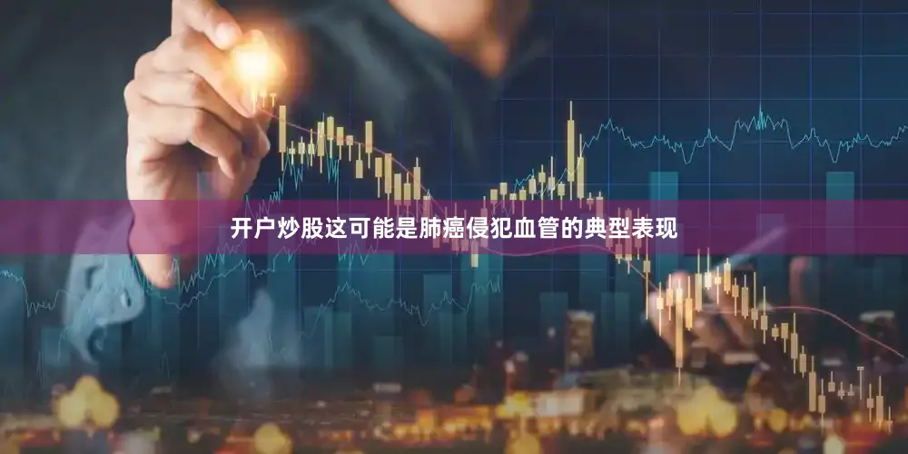 开户炒股这可能是肺癌侵犯血管的典型表现