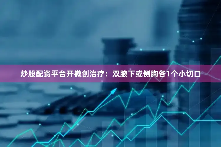 炒股配资平台开微创治疗：双腋下或侧胸各1个小切口
