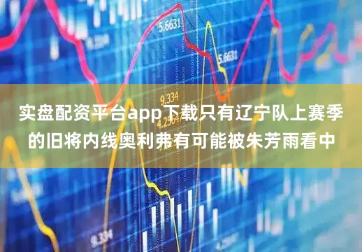 实盘配资平台app下载只有辽宁队上赛季的旧将内线奥利弗有可能被朱芳雨看中