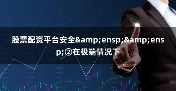 股票配资平台安全&ensp;&ensp;②在极端情况下