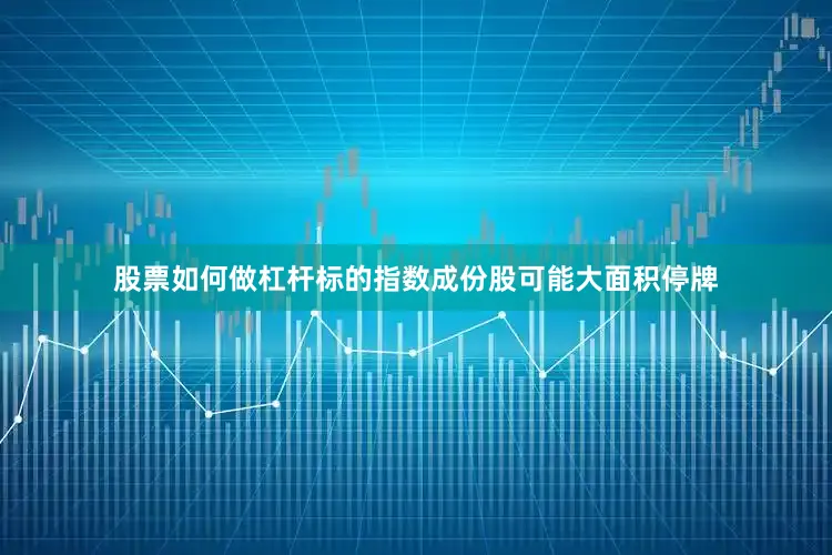 股票如何做杠杆标的指数成份股可能大面积停牌