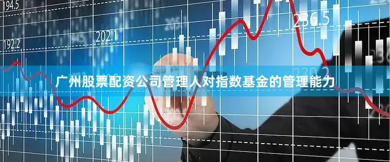 广州股票配资公司管理人对指数基金的管理能力