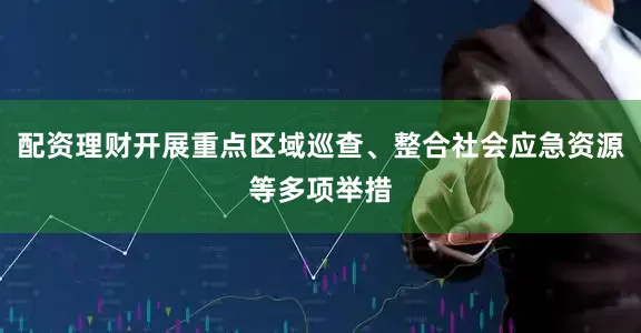 配资理财开展重点区域巡查、整合社会应急资源等多项举措