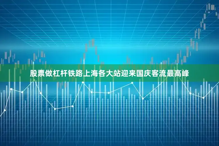 股票做杠杆铁路上海各大站迎来国庆客流最高峰