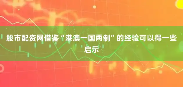 股市配资网借鉴“港澳一国两制”的经验可以得一些启示